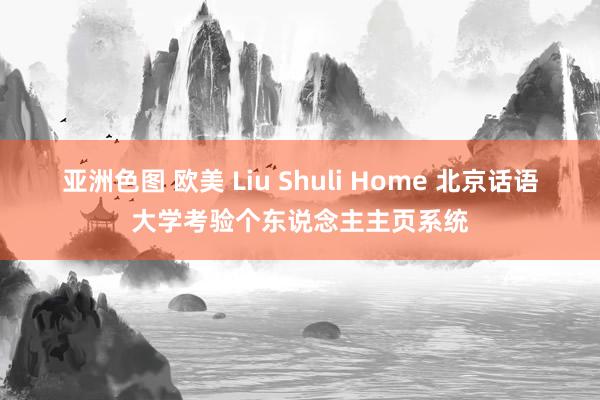 亚洲色图 欧美 Liu Shuli Home 北京话语大学考验个东说念主主页系统