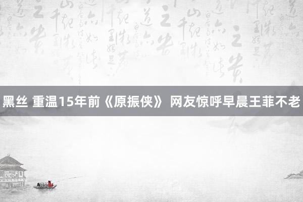 黑丝 重温15年前《原振侠》 网友惊呼早晨王菲不老