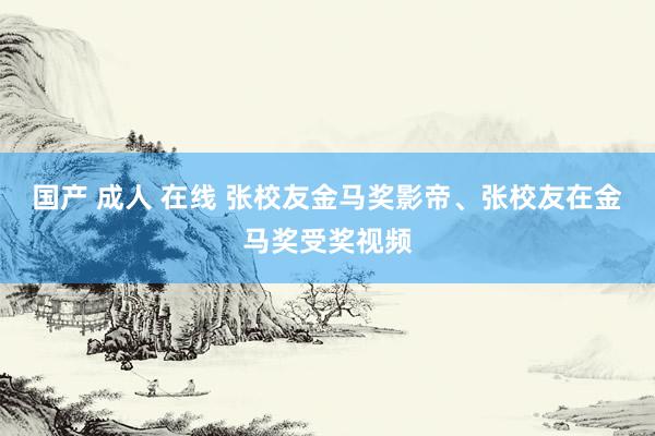 国产 成人 在线 张校友金马奖影帝、张校友在金马奖受奖视频