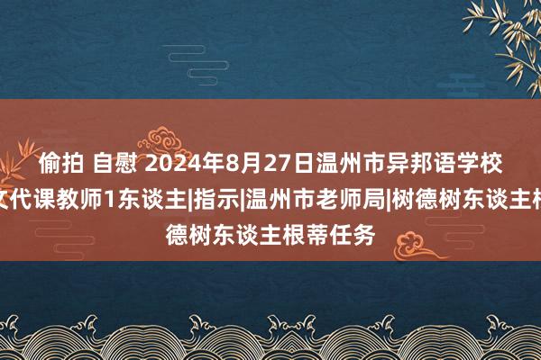 偷拍 自慰 2024年8月27日温州市异邦语学校招聘语文代课教师1东谈主|指示|温州市老师局|树德树东谈主根蒂任务