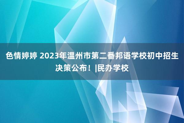 色情婷婷 2023年温州市第二番邦语学校初中招生决策公布！|民办学校