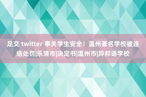 足交 twitter 事关学生安全！温州著名学校被连结处罚|乐清市|决定书|温州市|异邦语学校