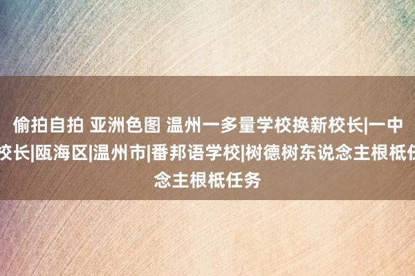 偷拍自拍 亚洲色图 温州一多量学校换新校长|一中|副校长|瓯海区|温州市|番邦语学校|树德树东说念主根柢任务