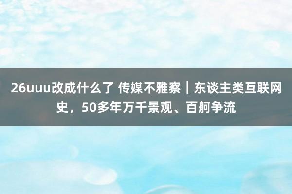 26uuu改成什么了 传媒不雅察｜东谈主类互联网史，50多年万千景观、百舸争流