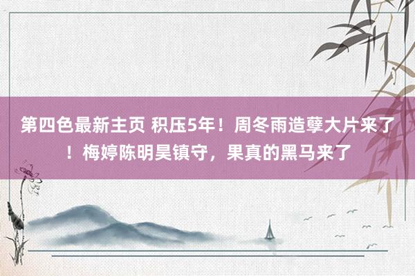 第四色最新主页 积压5年！周冬雨造孽大片来了！梅婷陈明昊镇守，果真的黑马来了