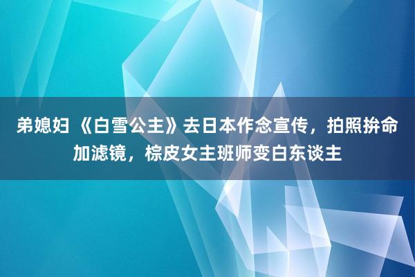 弟媳妇 《白雪公主》去日本作念宣传，拍照拚命加滤镜，棕皮女主班师变白东谈主